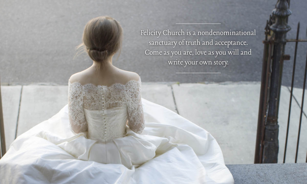 Felicity Church is a nondenominational sanctuary of truth and acceptance. Come as you are, love as you will and write your own story.